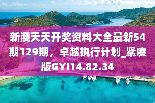 新澳天天开奖资料大全最新54期129期，卓越执行计划_紧凑版GYI14.82.34