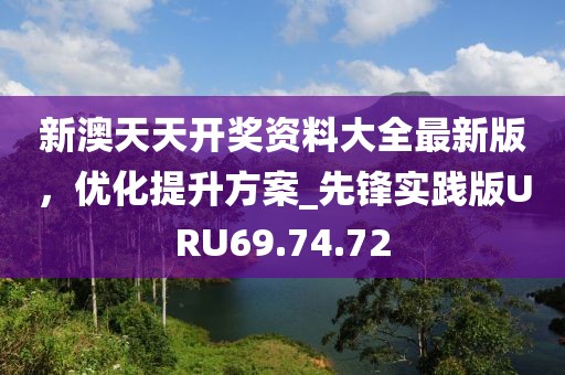 新澳天天开奖资料大全最新版，优化提升方案_先锋实践版URU69.74.72