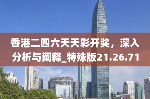 香港二四六天天彩开奖，深入分析与阐释_特殊版21.26.71