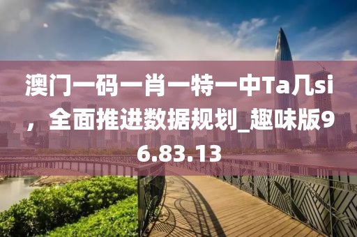 澳门一码一肖一特一中Ta几si，全面推进数据规划_趣味版96.83.13