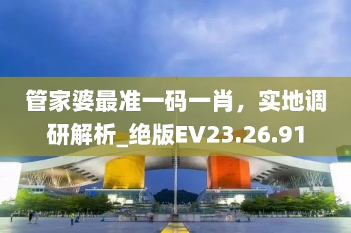 管家婆最准一码一肖，实地调研解析_绝版EV23.26.91