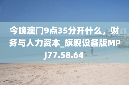 今晚澳门9点35分开什么，财务与人力资本_旗舰设备版MPJ77.58.64