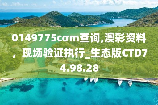 0149775cσm查询,澳彩资料，现场验证执行_生态版CTD74.98.28