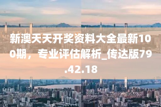 新澳天天开奖资料大全最新100期，专业评估解析_传达版79.42.18
