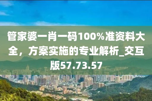 管家婆一肖一码100%准资料大全，方案实施的专业解析_交互版57.73.57
