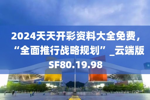 2024天天开彩资料大全免费，“全面推行战略规划”_云端版SF80.19.98