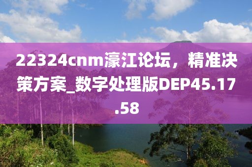 22324cnm濠江论坛，精准决策方案_数字处理版DEP45.17.58