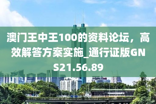 澳门王中王100的资料论坛，高效解答方案实施_通行证版GNS21.56.89