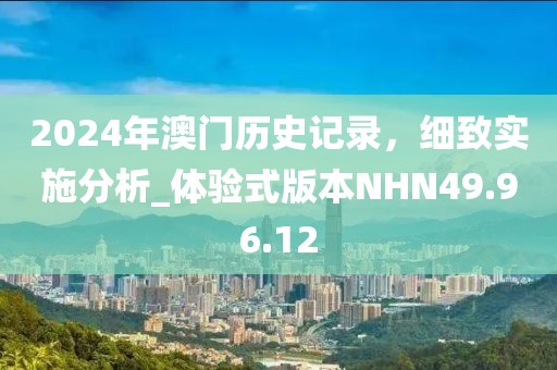 2024年澳门历史记录，细致实施分析_体验式版本NHN49.96.12