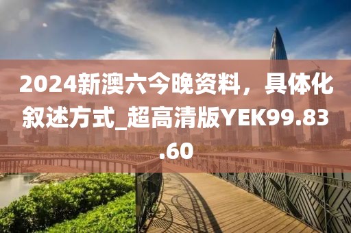 2024新澳六今晚资料，具体化叙述方式_超高清版YEK99.83.60