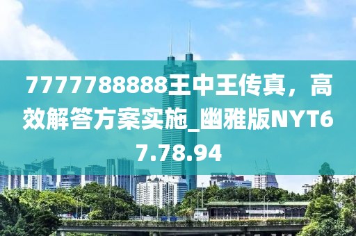 7777788888王中王传真，高效解答方案实施_幽雅版NYT67.78.94