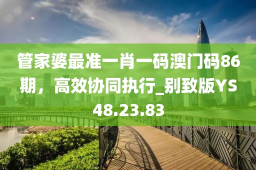 管家婆最准一肖一码澳门码86期，高效协同执行_别致版YS48.23.83