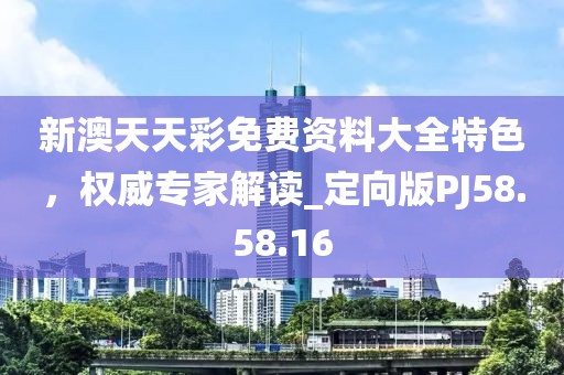 新澳天天彩免费资料大全特色，权威专家解读_定向版PJ58.58.16