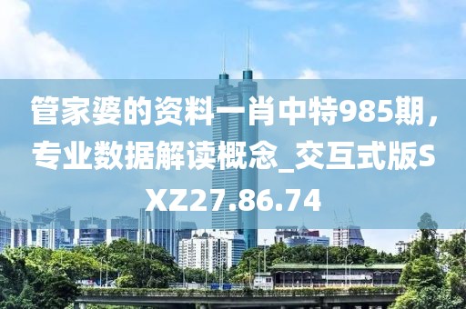 管家婆的资料一肖中特985期，专业数据解读概念_交互式版SXZ27.86.74