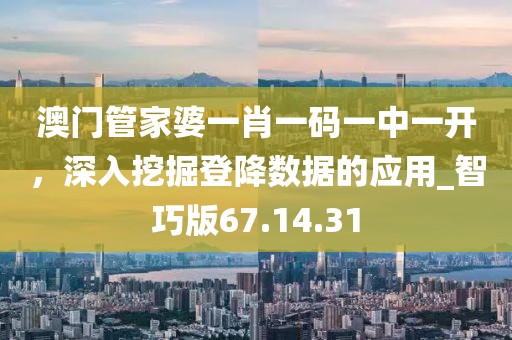 澳门管家婆一肖一码一中一开，深入挖掘登降数据的应用_智巧版67.14.31