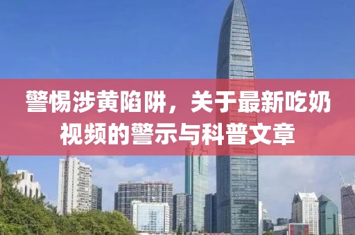 警惕涉黄陷阱，关于最新吃奶视频的警示与科普文章