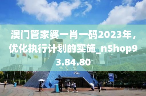 澳门管家婆一肖一码2023年，优化执行计划的实施_nShop93.84.80