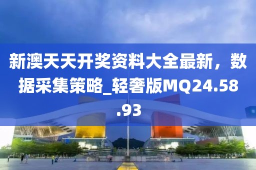 新澳天天开奖资料大全最新，数据采集策略_轻奢版MQ24.58.93