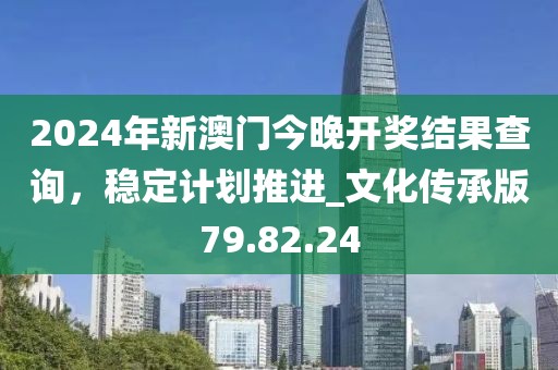 2024年新澳门今晚开奖结果查询，稳定计划推进_文化传承版79.82.24