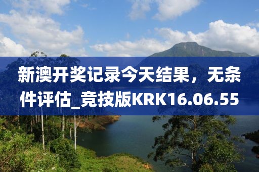 新澳开奖记录今天结果，无条件评估_竞技版KRK16.06.55
