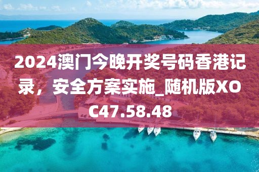 2024澳门今晚开奖号码香港记录，安全方案实施_随机版XOC47.58.48