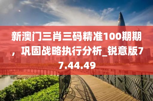 新澳门三肖三码精准100期期，巩固战略执行分析_锐意版77.44.49