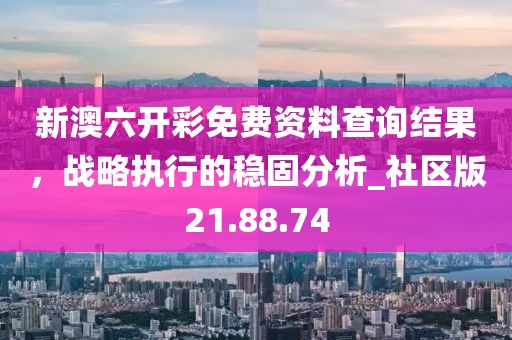新澳六开彩免费资料查询结果，战略执行的稳固分析_社区版21.88.74