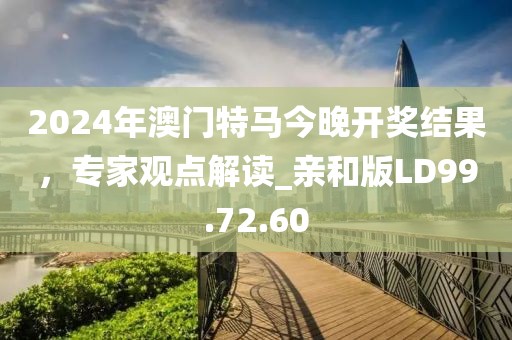 2024年澳门特马今晚开奖结果，专家观点解读_亲和版LD99.72.60