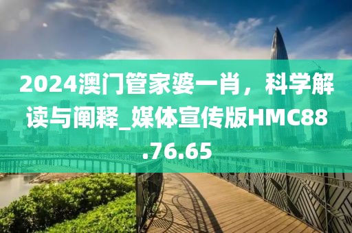 2024澳门管家婆一肖，科学解读与阐释_媒体宣传版HMC88.76.65