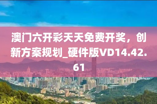 澳门六开彩天天免费开奖，创新方案规划_硬件版VD14.42.61