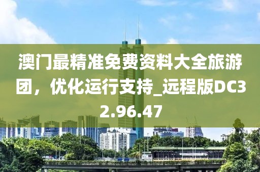 澳门最精准免费资料大全旅游团，优化运行支持_远程版DC32.96.47
