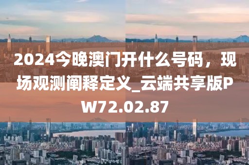 2024今晚澳门开什么号码，现场观测阐释定义_云端共享版PW72.02.87
