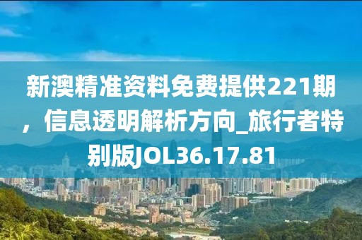 新澳精准资料免费提供221期，信息透明解析方向_旅行者特别版JOL36.17.81
