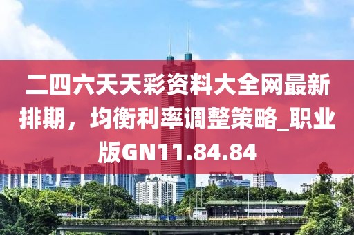 二四六天天彩资料大全网最新排期，均衡利率调整策略_职业版GN11.84.84