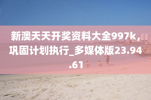 新澳天天开奖资料大全997k，巩固计划执行_多媒体版23.94.61