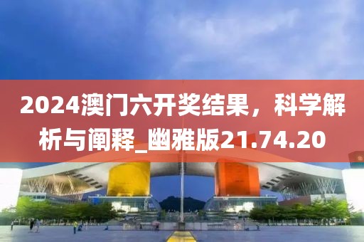 2024澳门六开奖结果，科学解析与阐释_幽雅版21.74.20