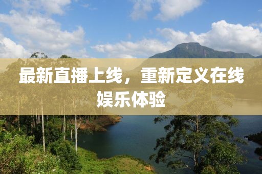 最新直播上线，重新定义在线娱乐体验