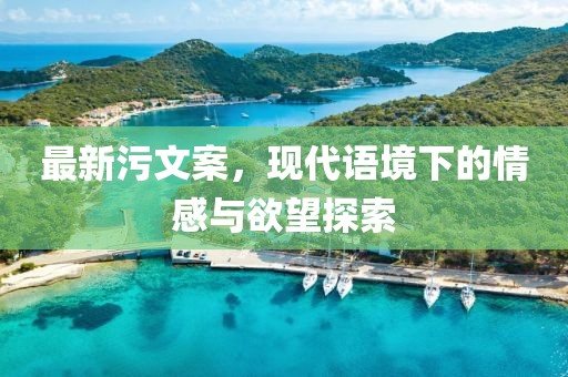 最新污文案，现代语境下的情感与欲望探索