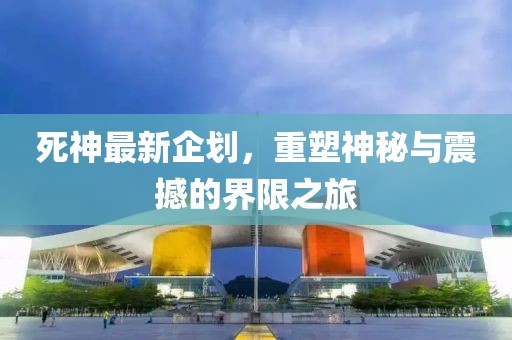 死神最新企划，重塑神秘与震撼的界限之旅