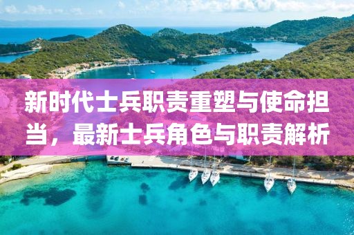 新时代士兵职责重塑与使命担当，最新士兵角色与职责解析