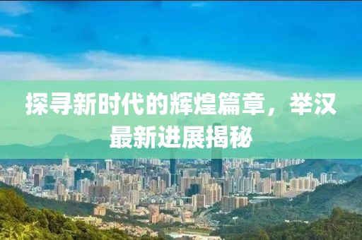 探寻新时代的辉煌篇章，举汉最新进展揭秘