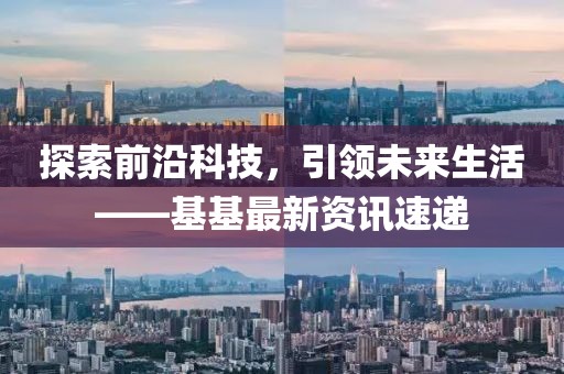 探索前沿科技，引领未来生活——基基最新资讯速递