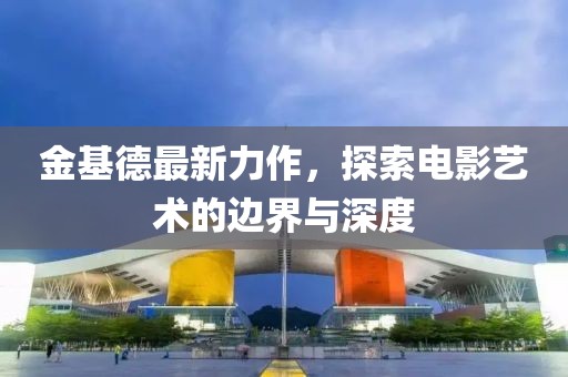 金基德最新力作，探索电影艺术的边界与深度