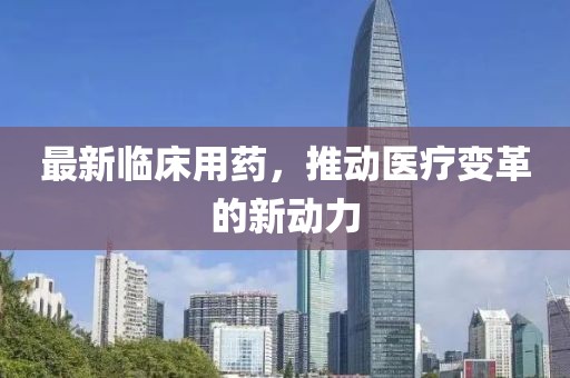 最新临床用药，推动医疗变革的新动力