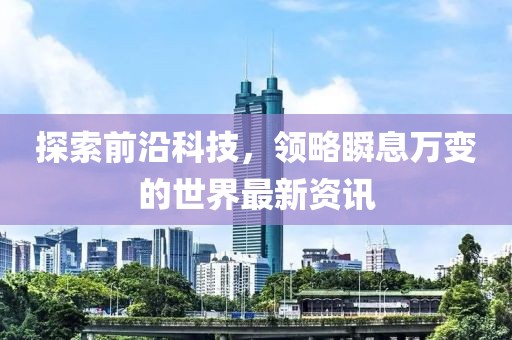探索前沿科技，领略瞬息万变的世界最新资讯