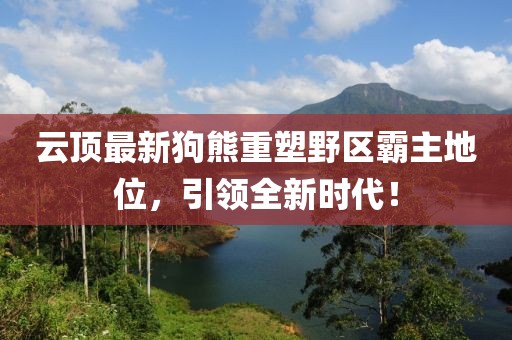 云顶最新狗熊重塑野区霸主地位，引领全新时代！