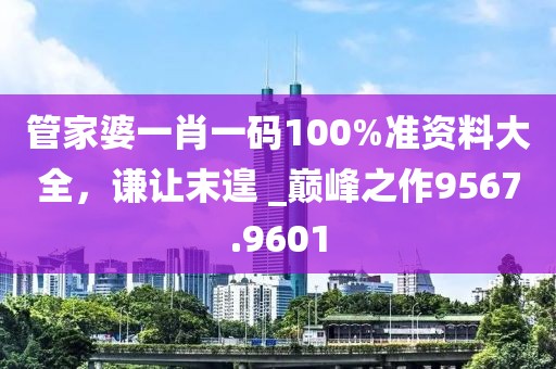 管家婆一肖一码100%准资料大全，谦让末遑 _巅峰之作9567.9601