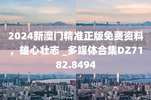 2024新澳门精准正版免费资料，雄心壮志 _多媒体合集DZ7182.8494