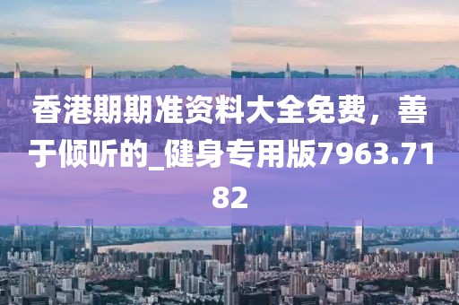 香港期期准资料大全免费，善于倾听的_健身专用版7963.7182