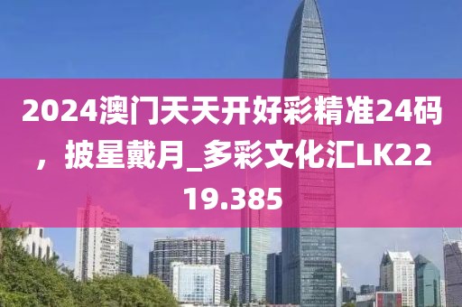 2024澳门天天开好彩精准24码，披星戴月_多彩文化汇LK2219.385